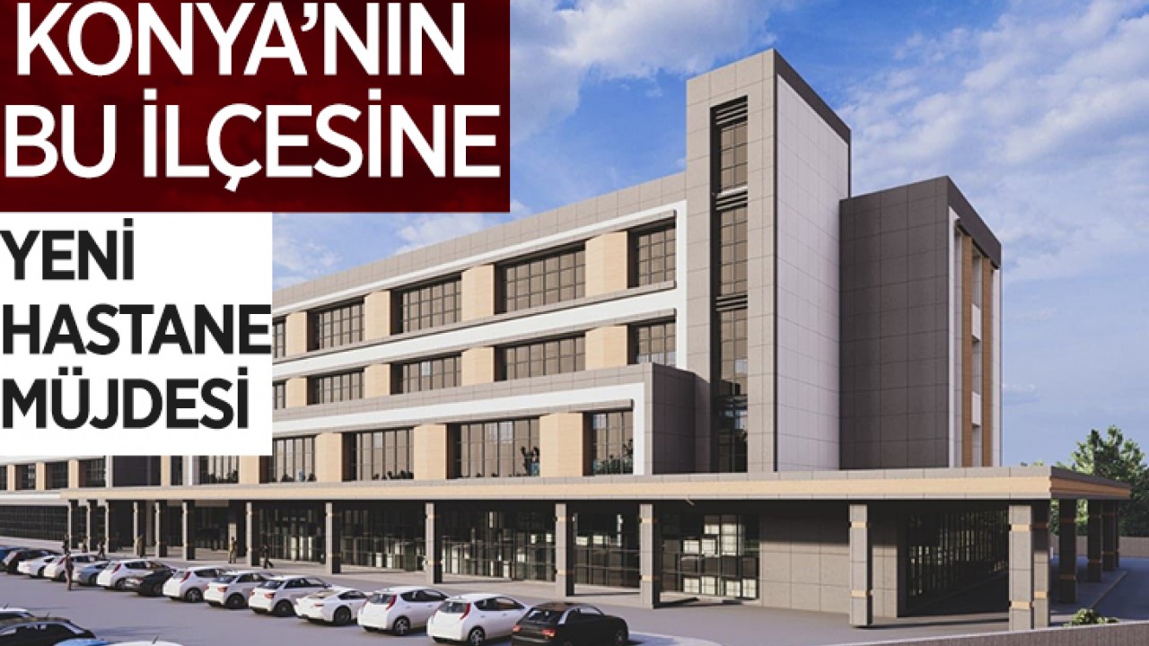Konya'nın bu ilçesine yeni hastane müjdesi!