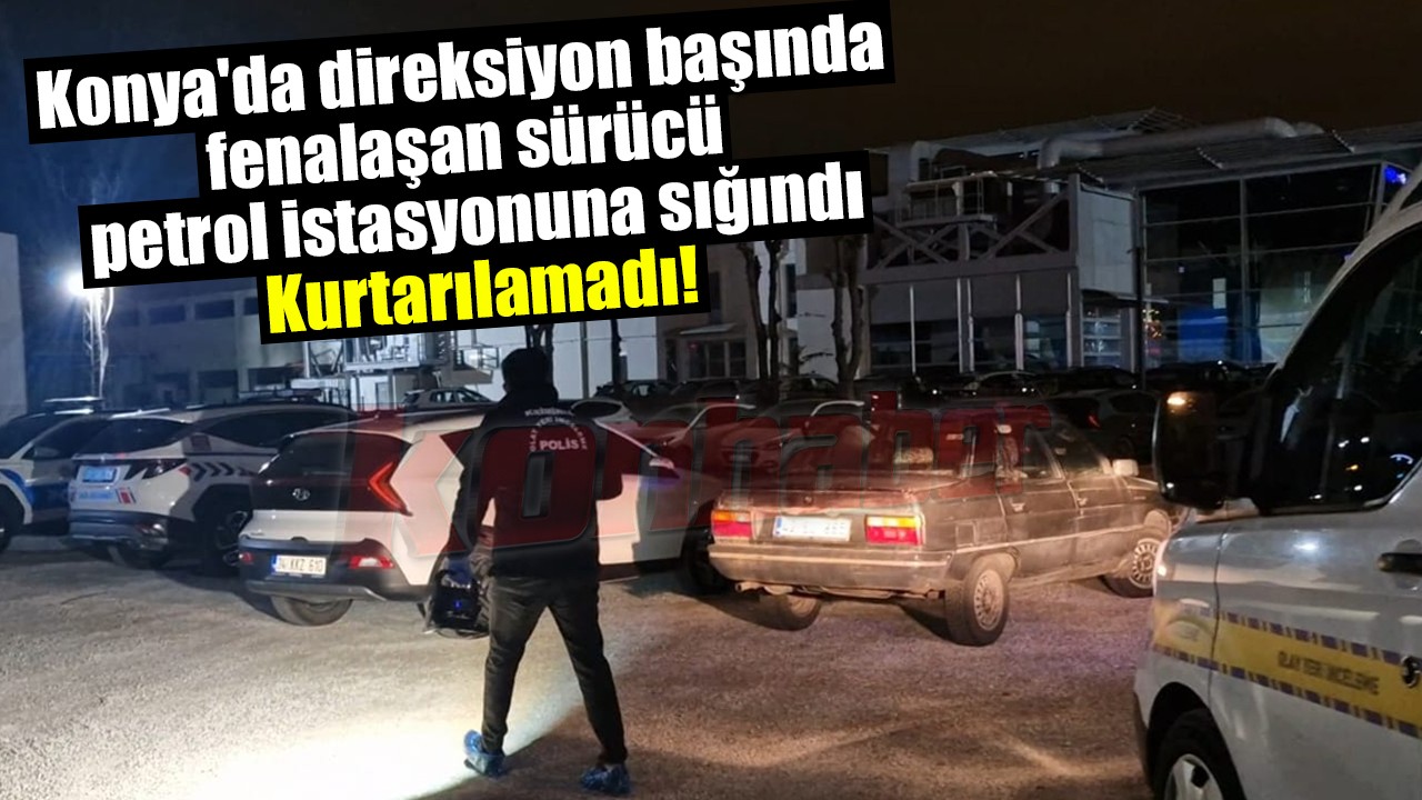 Konya'da direksiyon başında fenalaşan sürücü petrol istasyonuna sığındı: Kurtarılamadı!