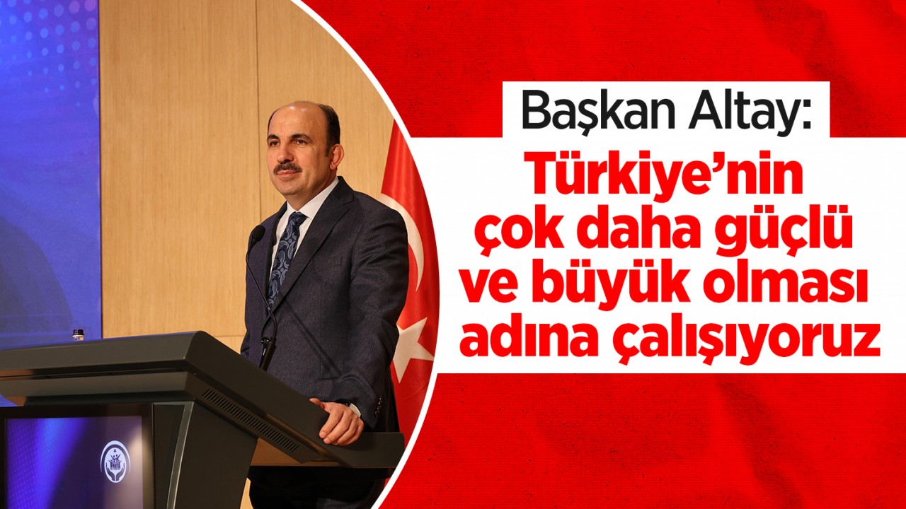 Başkan Altay: Türkiye’nin çok daha güçlü ve büyük olması adına çalışıyoruz