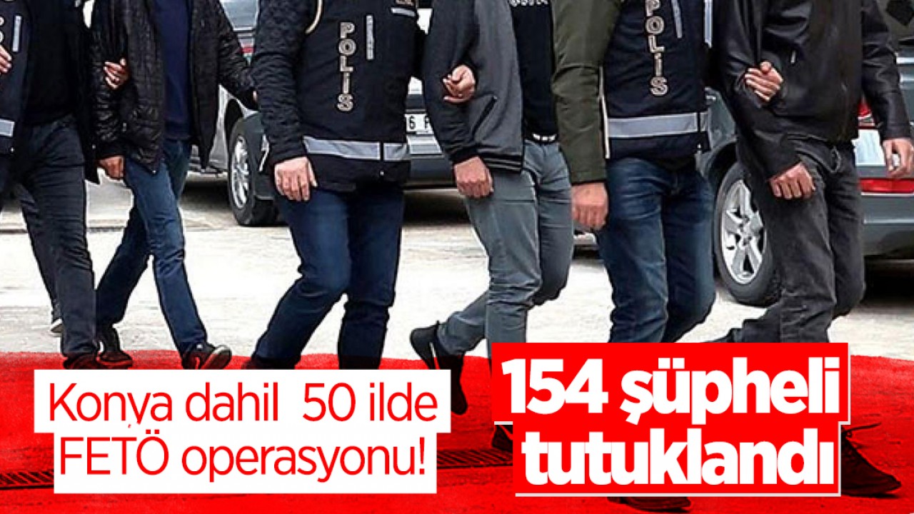 Konya dahil  50 ilde FETÖ operasyonu: 154 şüpheli tutuklandı