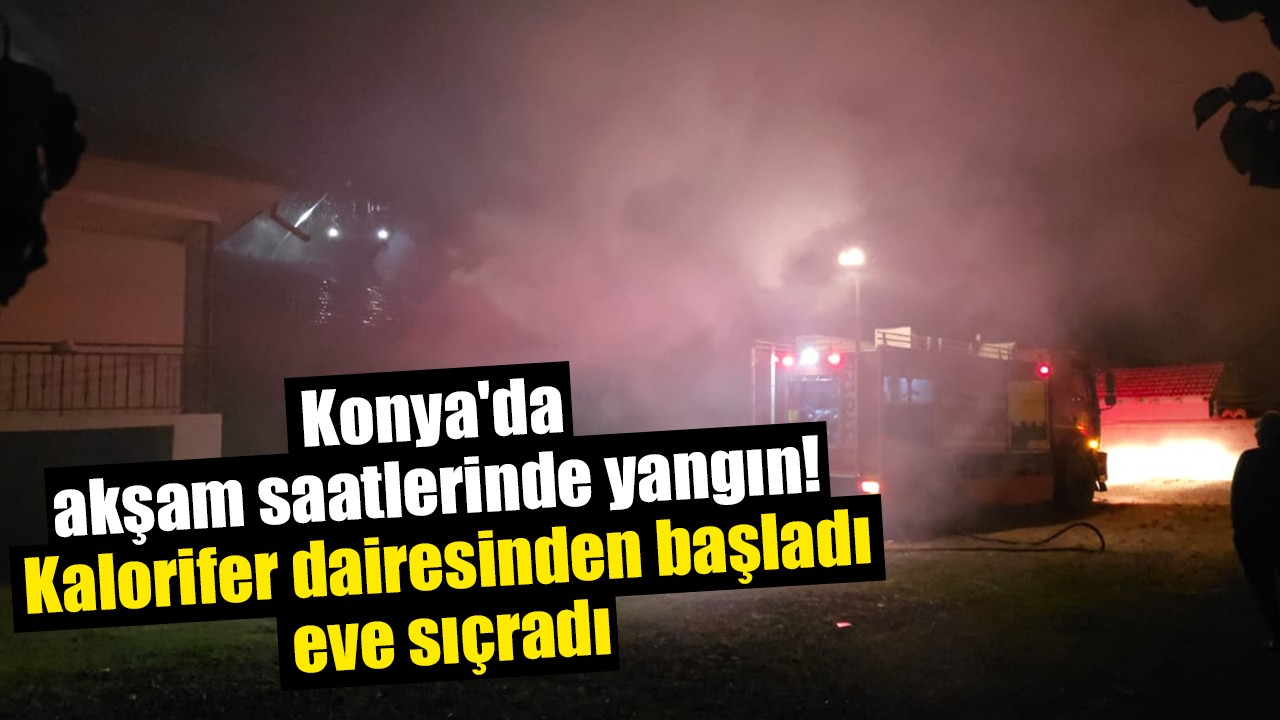 Konya'da akşam saatlerinde yangın! Kalorifer dairesinden başladı, eve sıçradı