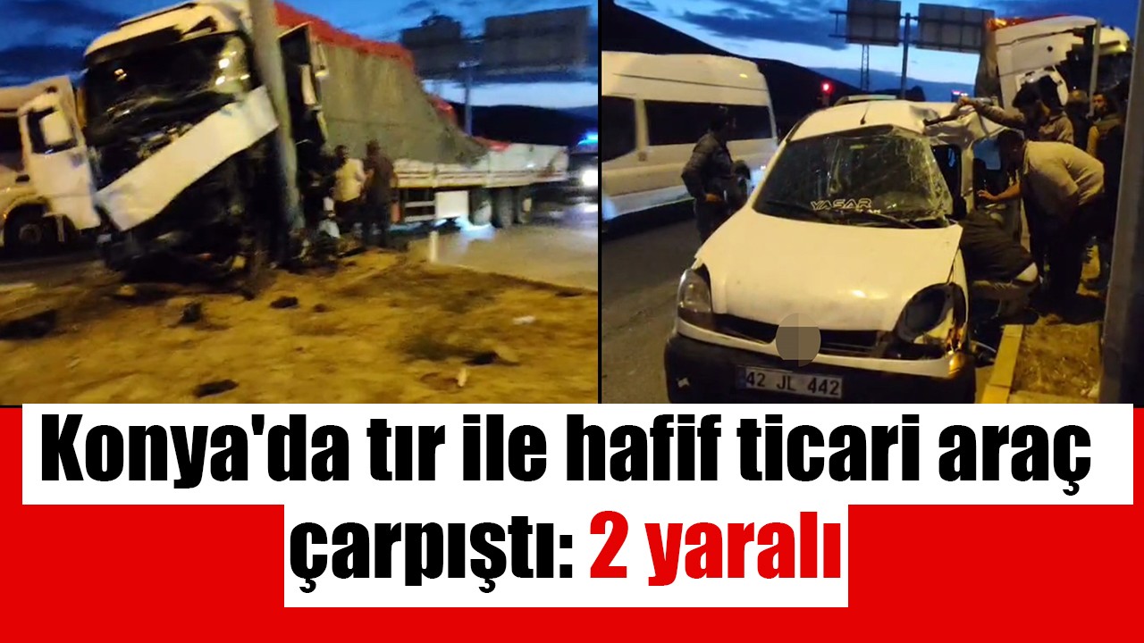 Konya'da tır ile hafif ticari araç çarpıştı: 2 yaralı