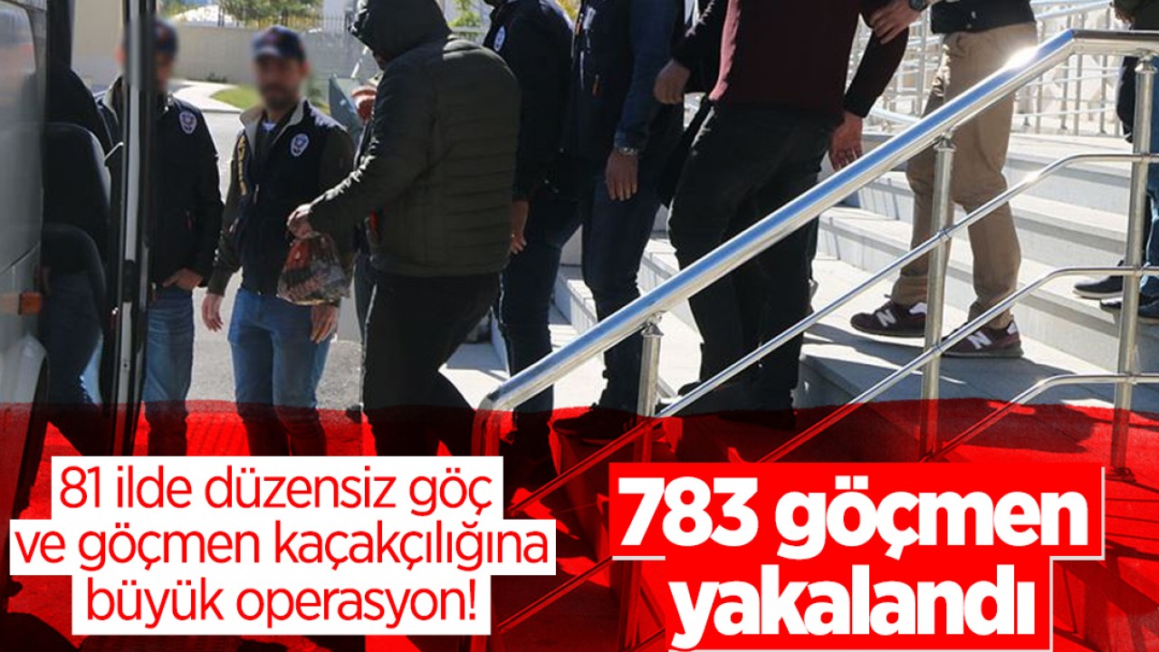 81 ilde düzensiz göç ve göçmen kaçakçılığına büyük operasyon! 783 göçmen yakalandı