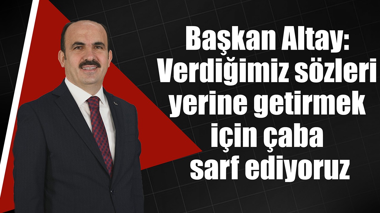 Başkan Altay: Verdiğimiz sözleri yerine getirmek için çaba sarf ediyoruz