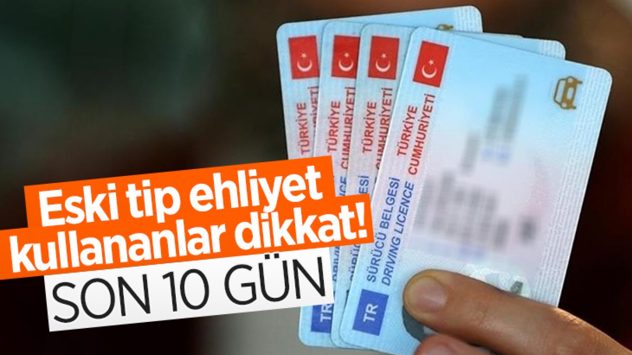 Eski tip ehliyet kullananlar dikkat! Son 10 gün