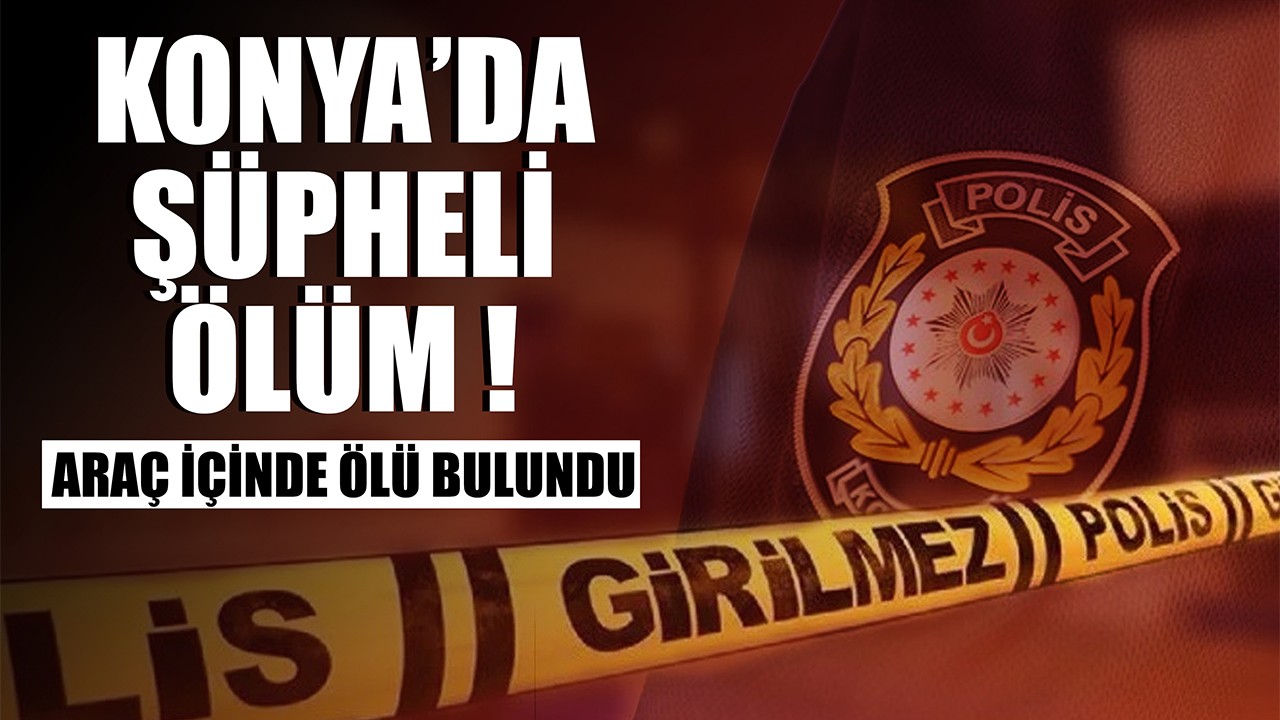 Konya'da şüpheli ölüm! Araç içinde ölü bulundu