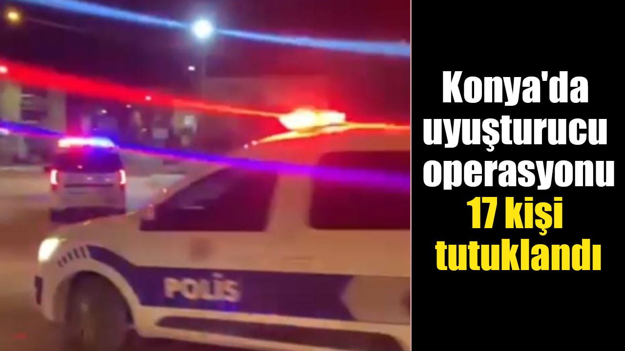Konya'da uyuşturucu operasyonu: 17 kişi tutuklandı