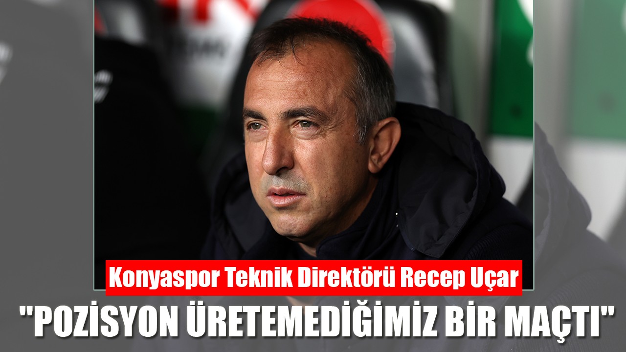 Konyaspor Teknik Direktörü Recep Uçar: "Pozisyon üretemediğimiz bir maçtı"