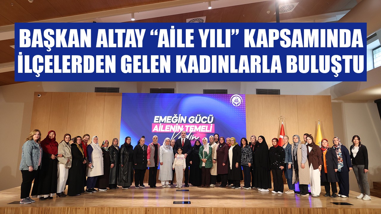 Başkan Altay “Aile Yılı” kapsamında ilçelerden gelen kadınlarla buluştu
