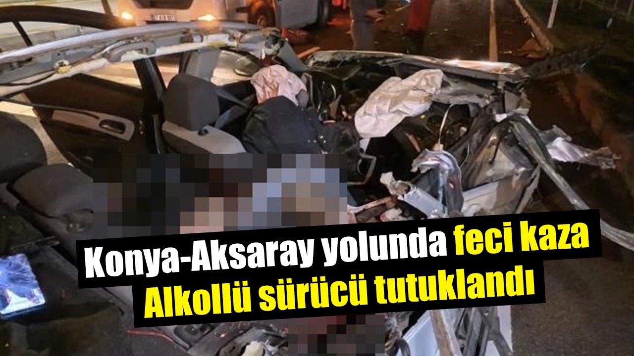 Konya-Aksaray yolunda feci kaza: Alkollü sürücü tutuklandı