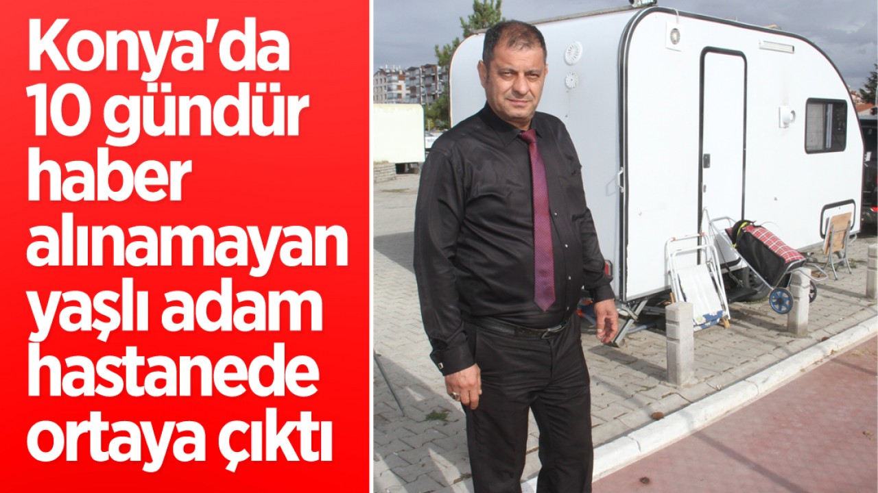 Konya'da 10 gündür haber alınamayan yaşlı adam hastanede ortaya çıktı