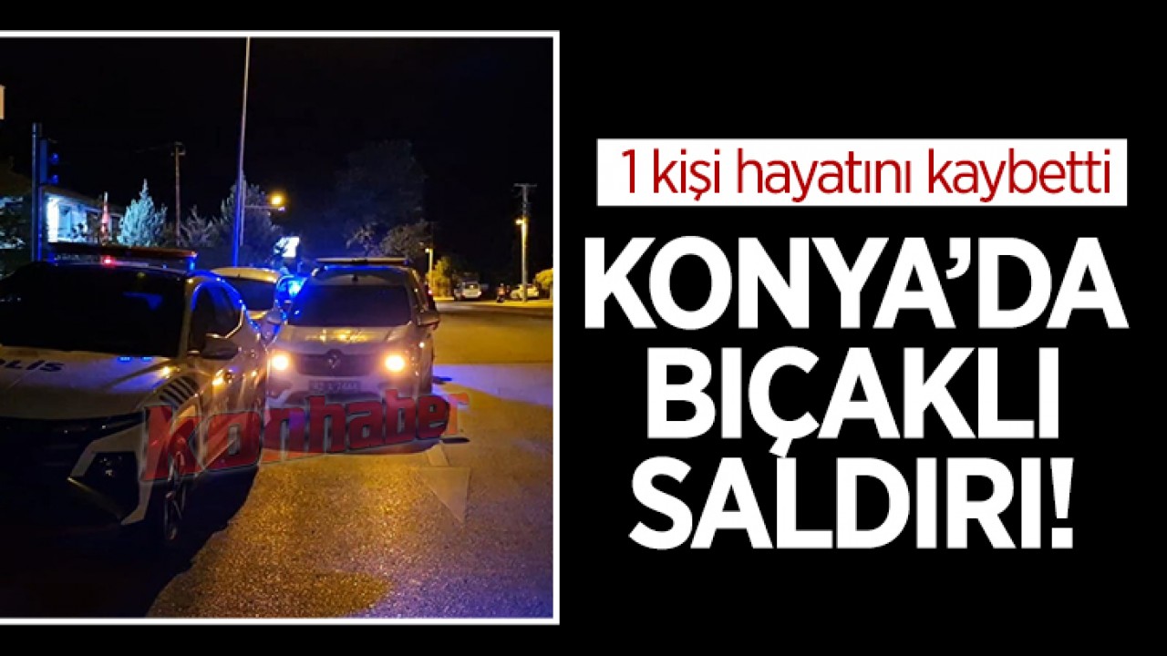 Konya'da bıçaklı saldırı! 1 kişi hayatını kaybetti