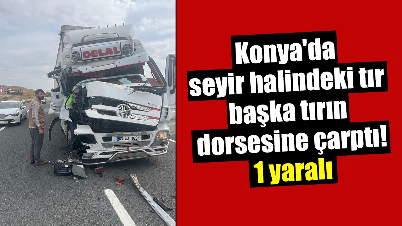 Konya'da seyir halindeki tır başka tırın dorsesine çarptı: 1 yaralı