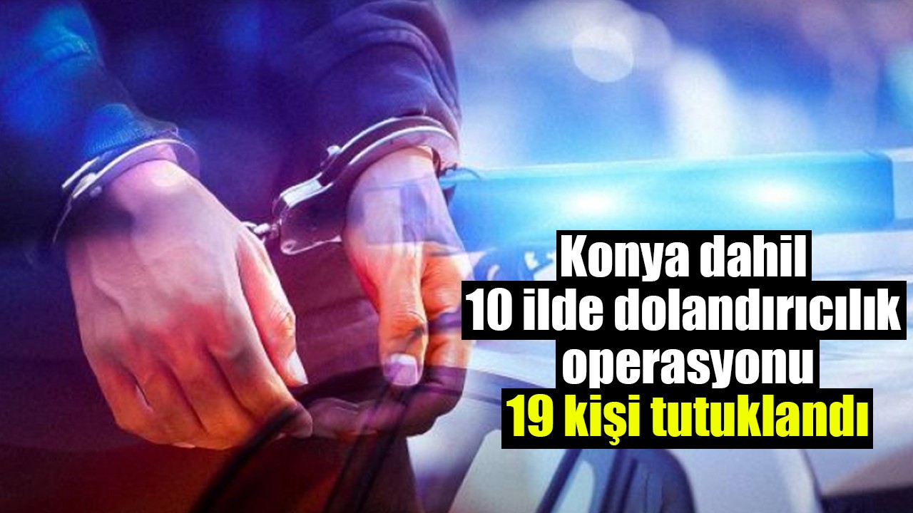 Konya dahil 10 ilde dolandırıcılık operasyonu: 19 kişi tutuklandı