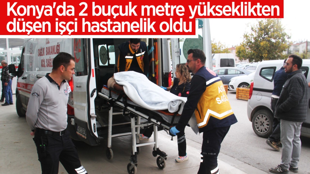 Konya'da 2 buçuk metre yükseklikten düşen işçi hastanelik oldu