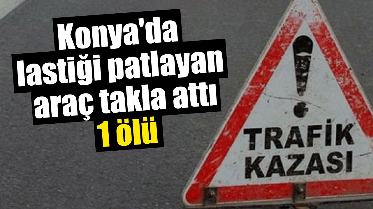 Konya'da lastiği patlayan araç takla attı: 1 ölü