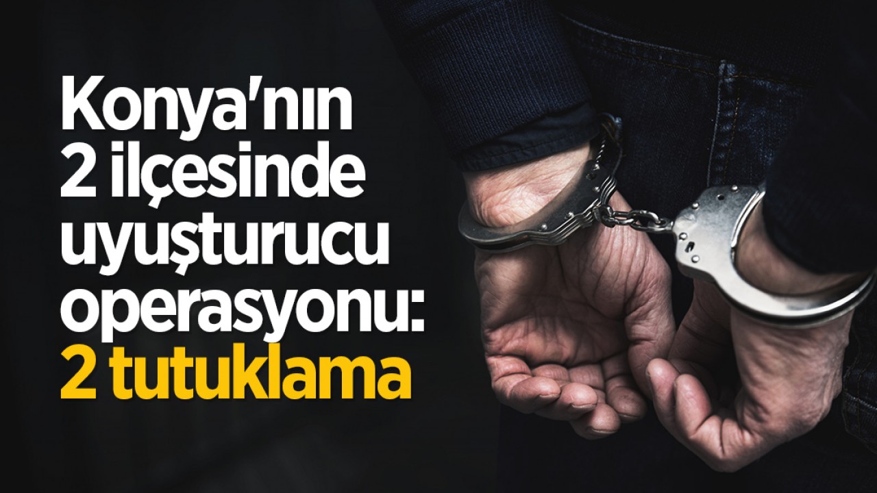Konya'nın 2 ilçesinde uyuşturucu operasyonu: 2 tutuklama