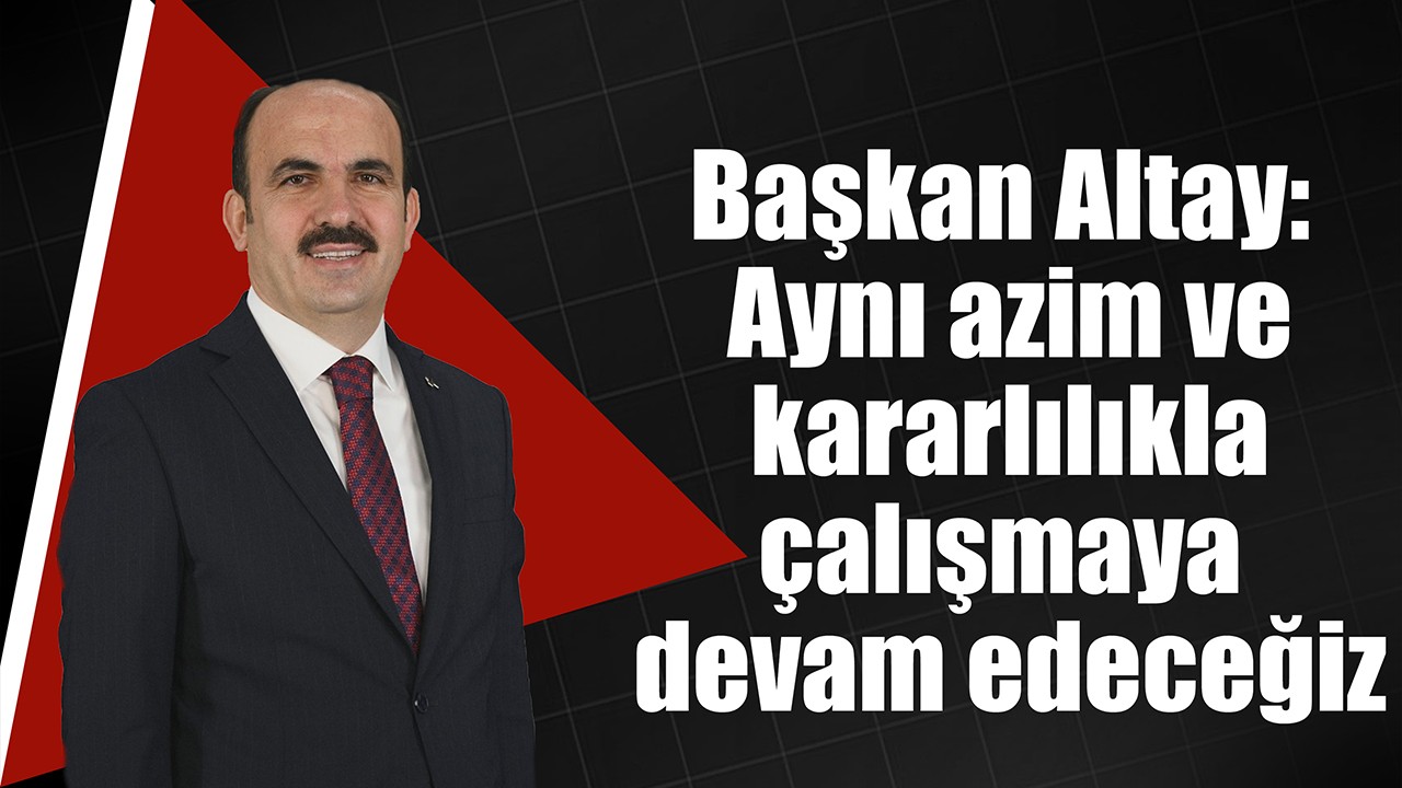 Başkan Altay: Aynı azim ve kararlılıkla çalışmaya devam edeceğiz