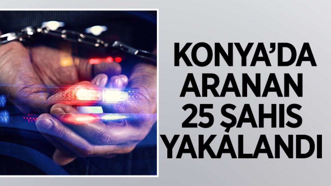 Konya'da aranan 25 şahıs yakalandı