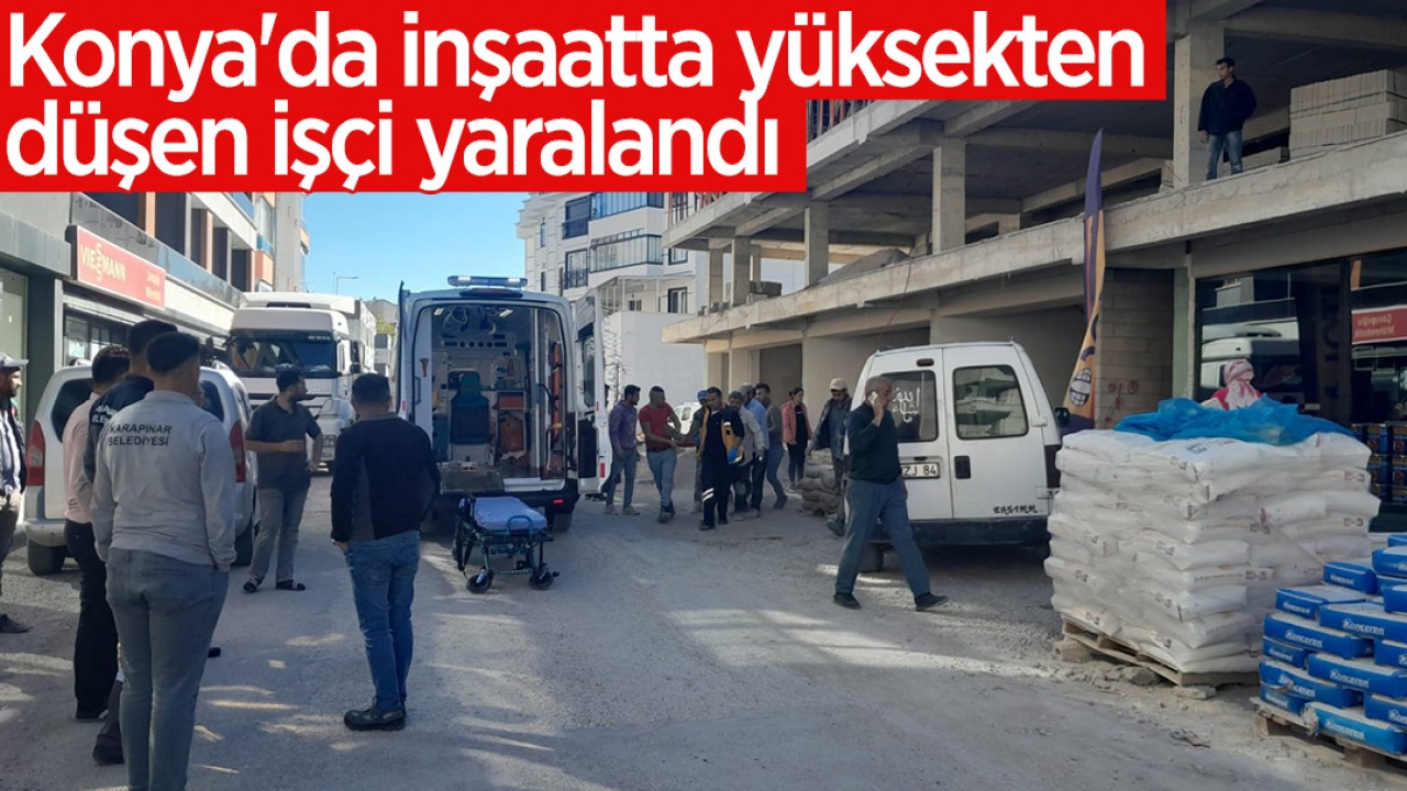 Konya'da inşaatta yüksekten düşen işçi yaralandı