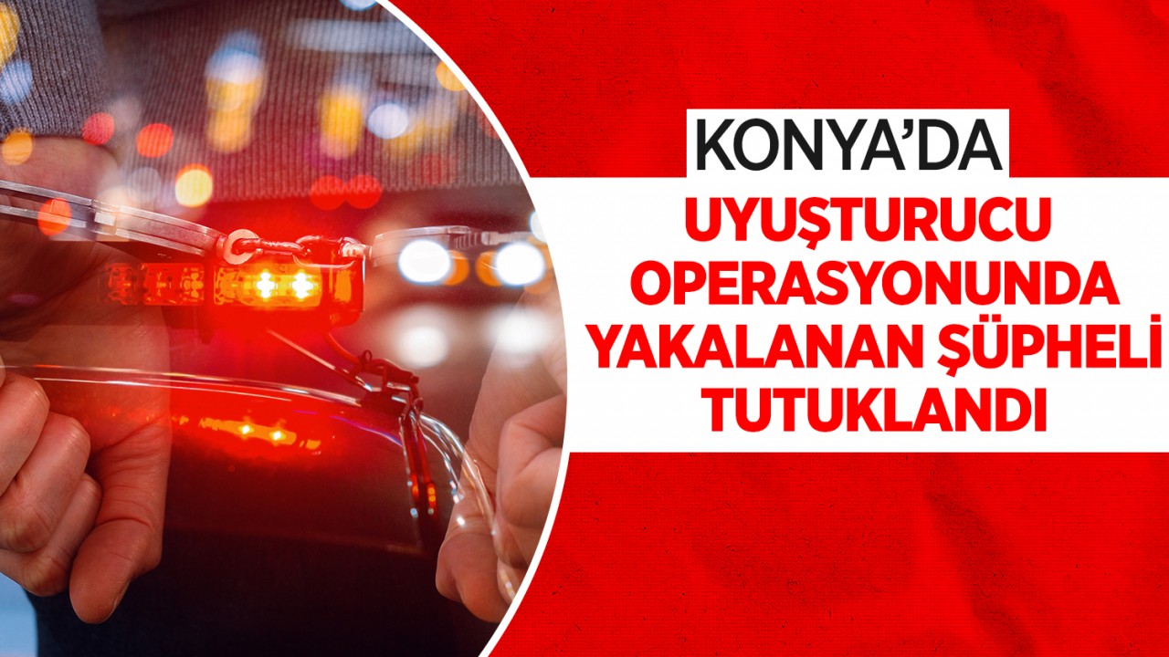 Konya'da uyuşturucu operasyonunda yakalanan şüpheli tutuklandı