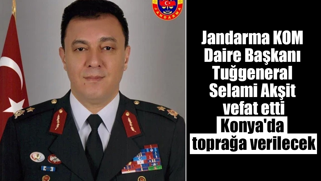 Jandarma KOM Daire Başkanı Tuğgeneral Selami Akşit vefat etti: Konya'da toprağa verilecek