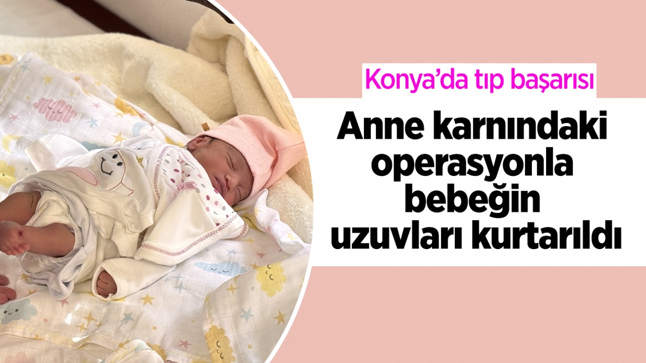 Konya’da tıp başarısı: Anne karnındaki operasyonla bebeğin uzuvları kurtarıldı