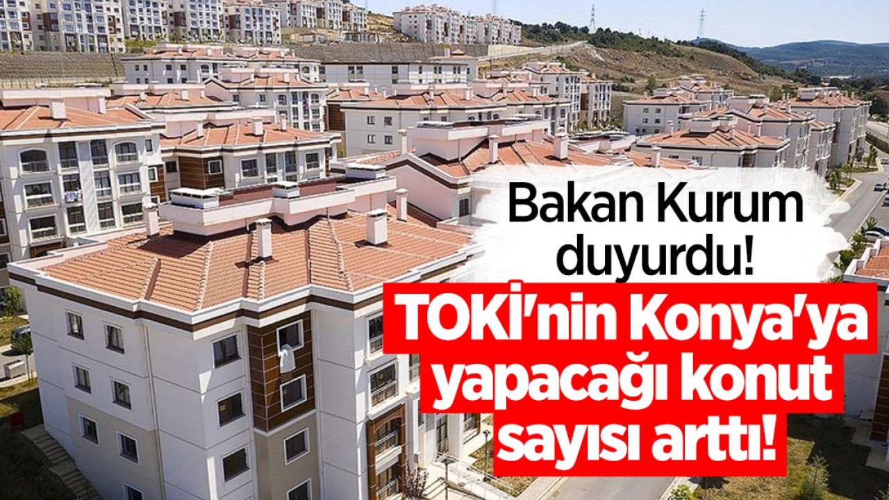 Bakan Kurum duyurdu! TOKİ'nin Konya'ya yapacağı konut sayısı arttı!