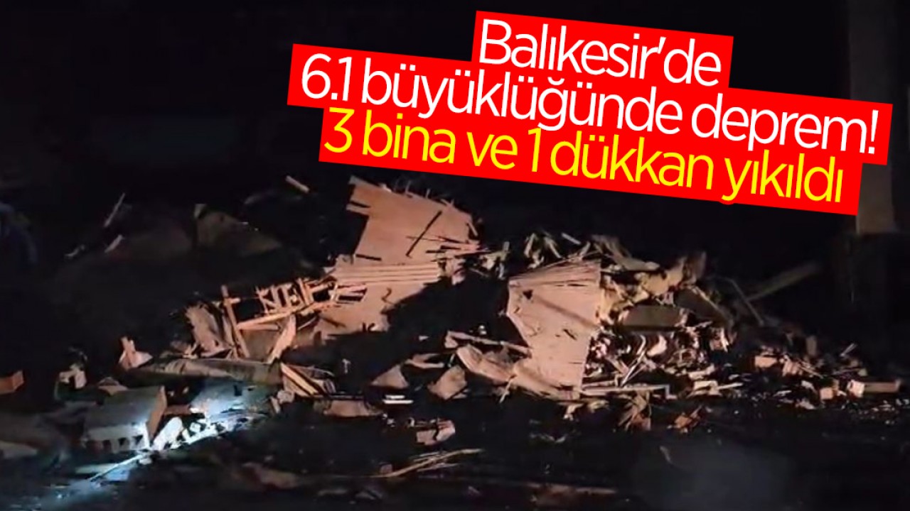 Balıkesir'de 6.1 büyüklüğünde deprem: 3 bina ve 1 dükkan yıkıldı