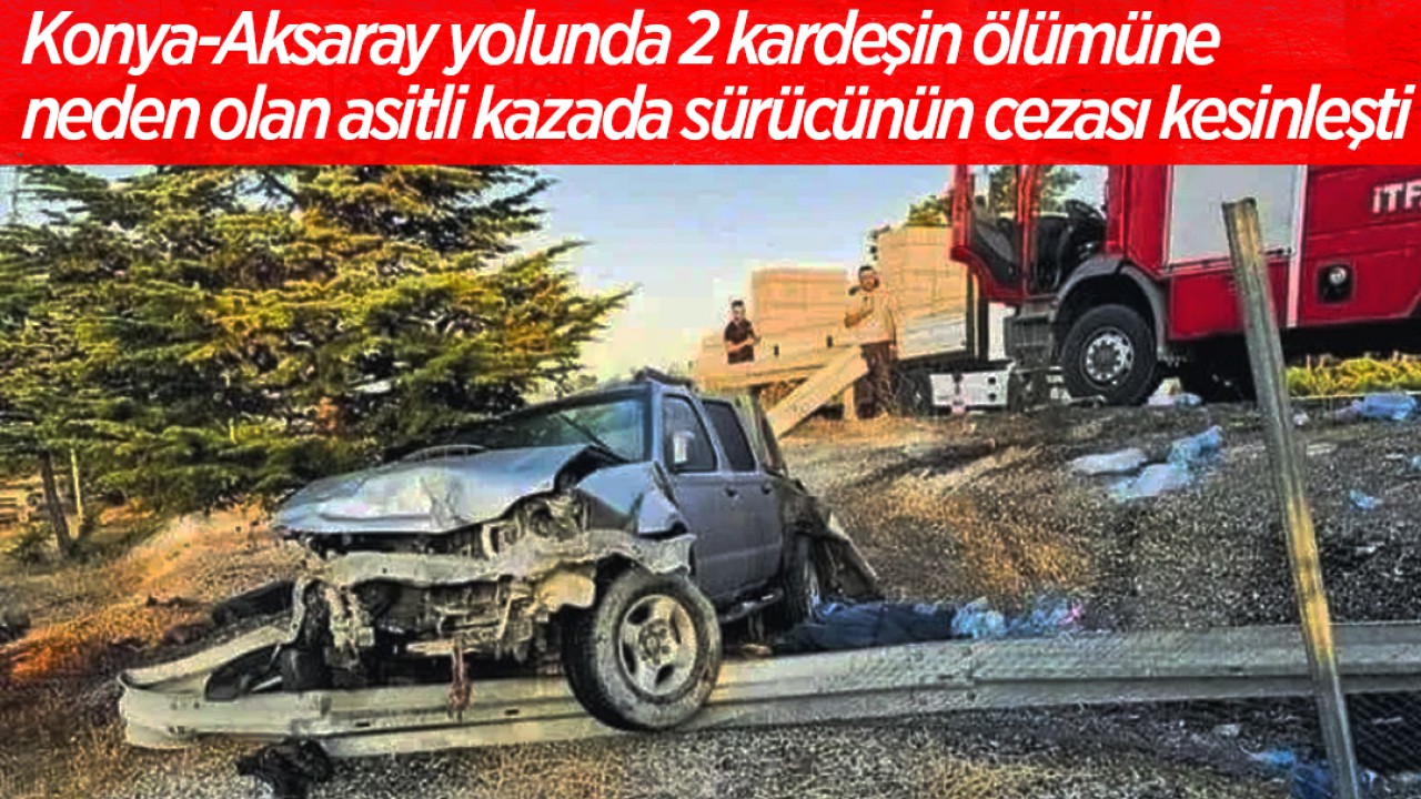 Konya-Aksaray yolunda 2 kardeşin ölümüne neden olan asitli kazada sürücünün cezası kesinleşti