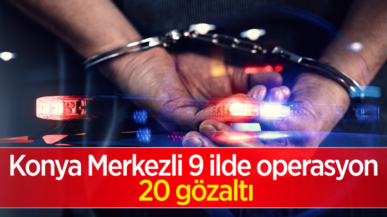 Konya Merkezli 9 ilde operasyon: 20 gözaltı