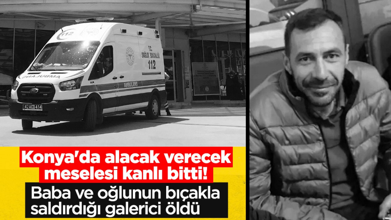 Konya'da alacak verecek meselesi kanlı bitti! Baba ve oğlunun bıçakla saldırdığı galerici öldü