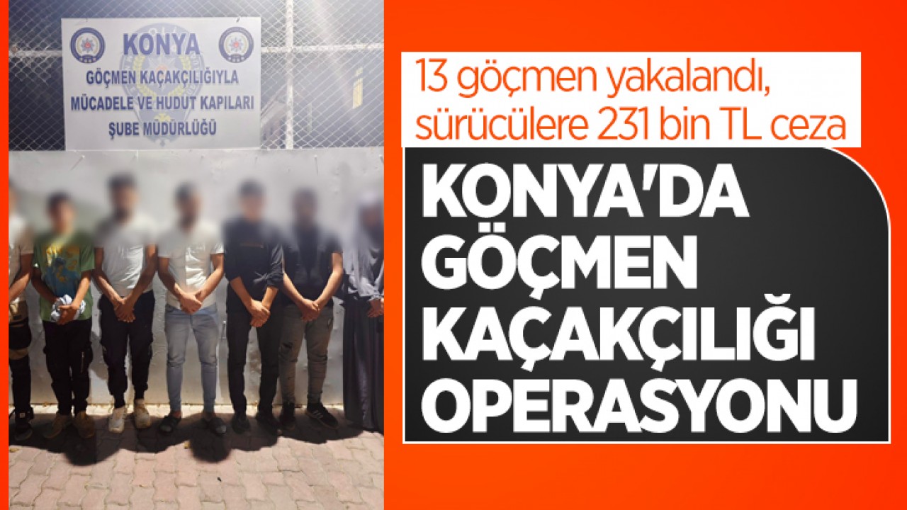 Konya'da göçmen kaçakçılığı operasyonu: 13 göçmen yakalandı, sürücülere 231 bin 960 TL ceza