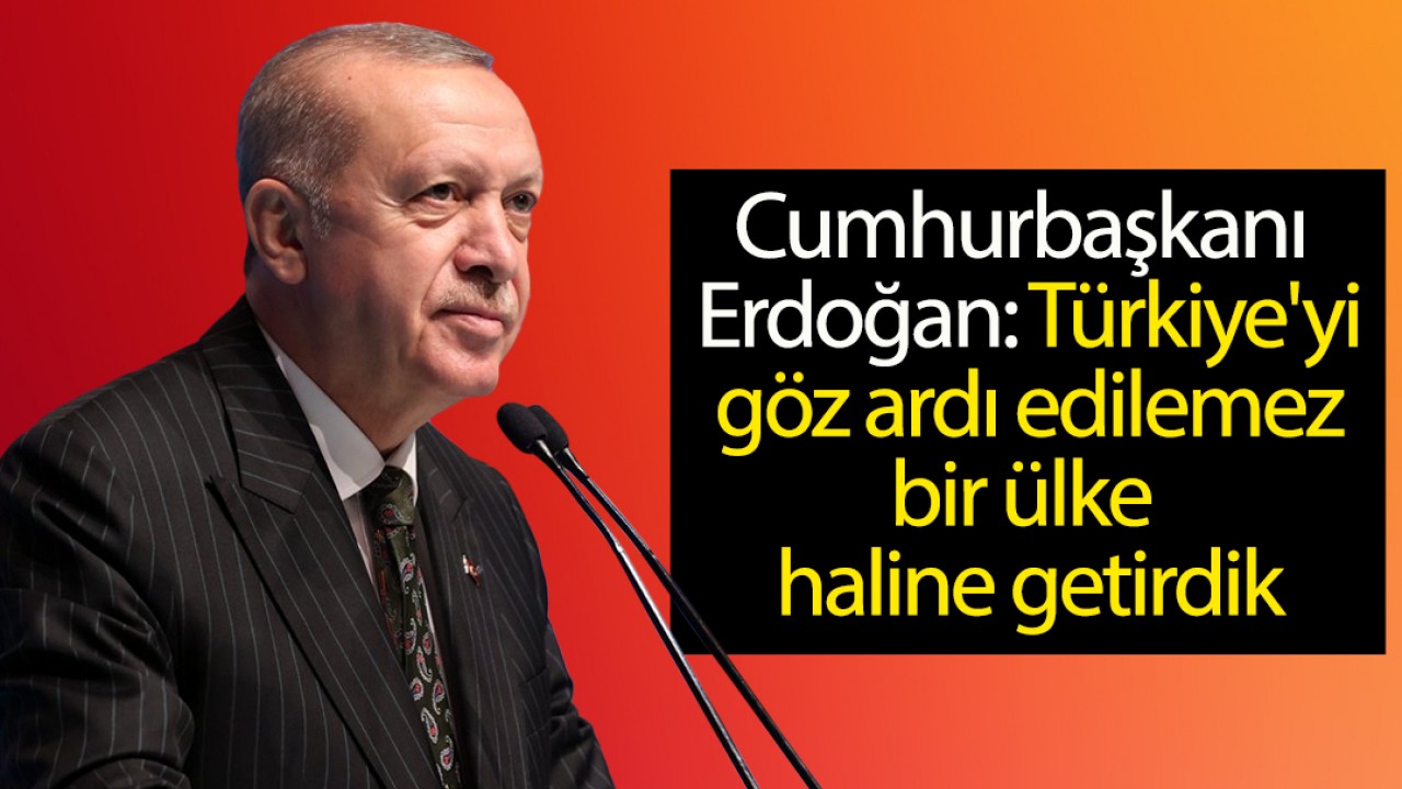 Cumhurbaşkanı Erdoğan: Türkiye'yi göz ardı edilemez bir ülke haline getirdik