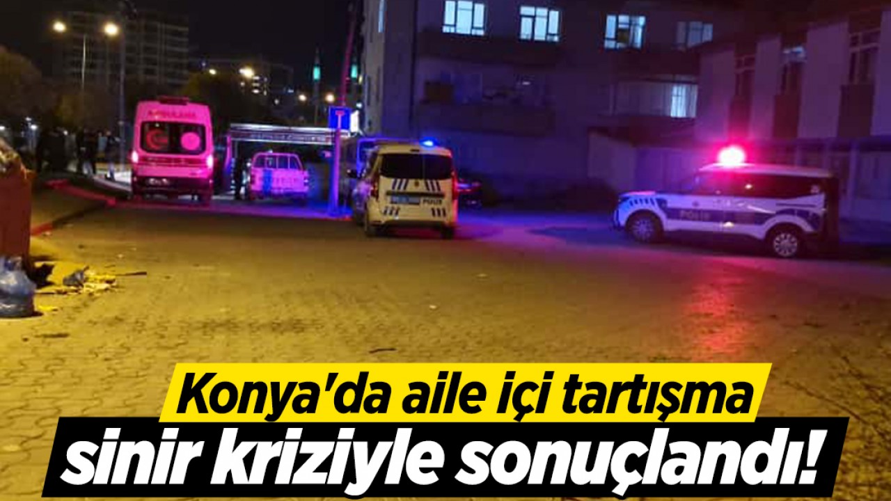 Konya'da aile içi tartışma sinir kriziyle sonuçlandı!