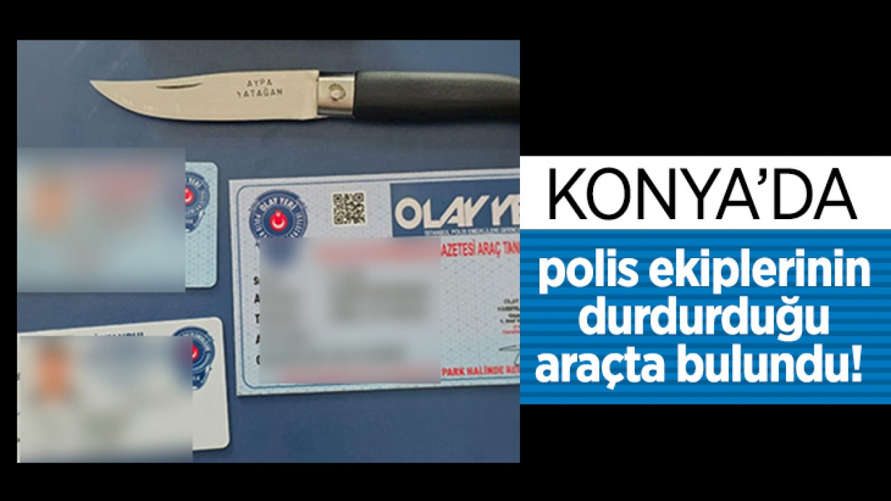 Konya'da polis ekiplerinin durdurduğu araçta bulundu!