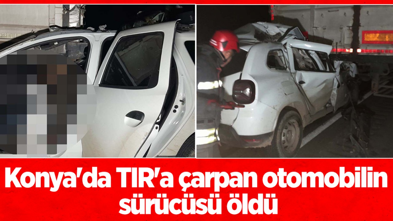 Konya'da TIR'a çarpan otomobilin sürücüsü öldü