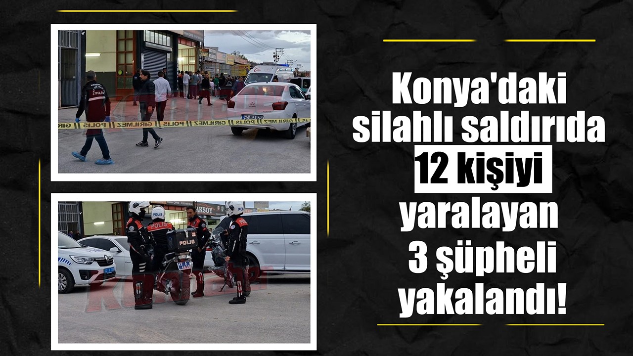 Konya'daki silahlı saldırıda 12 kişiyi yaralayan 3 şüpheli yakalandı!
