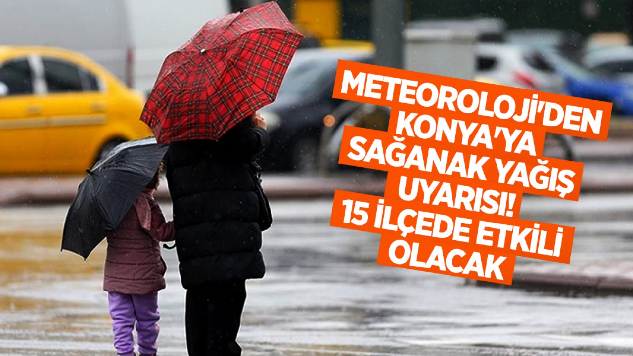 Meteoroloji'den Konya'ya sağanak yağış uyarısı: 15 ilçede etkili olacak