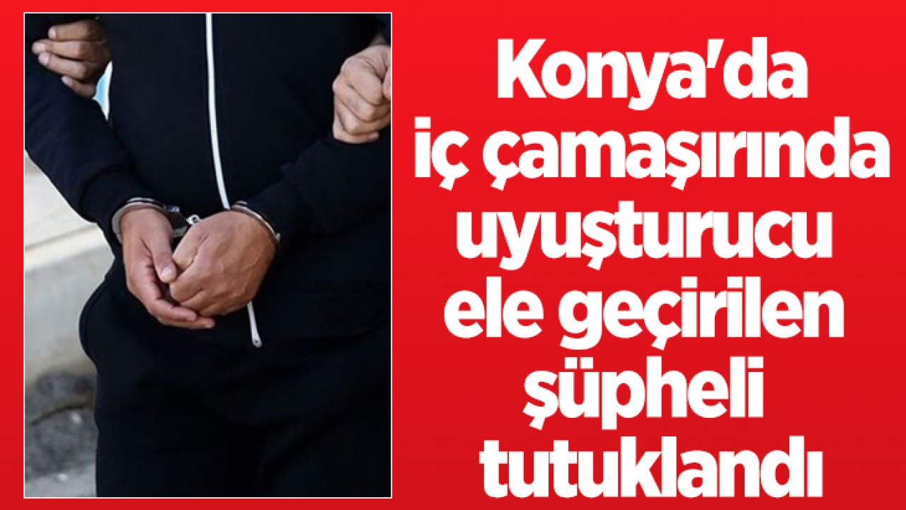 Konya'da iç çamaşırında uyuşturucu ele geçirilen şüpheli tutuklandı