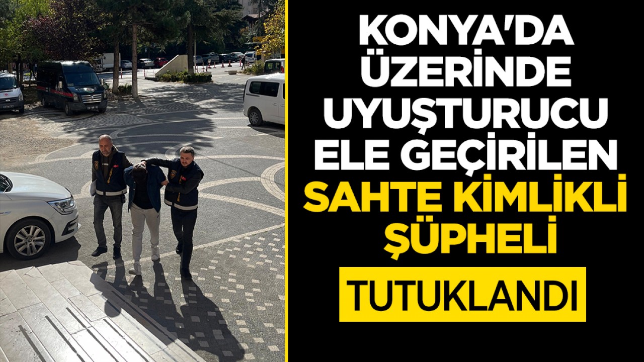 Konya'da üzerinde uyuşturucu ele geçirilen sahte kimlikli şüpheli tutuklandı
