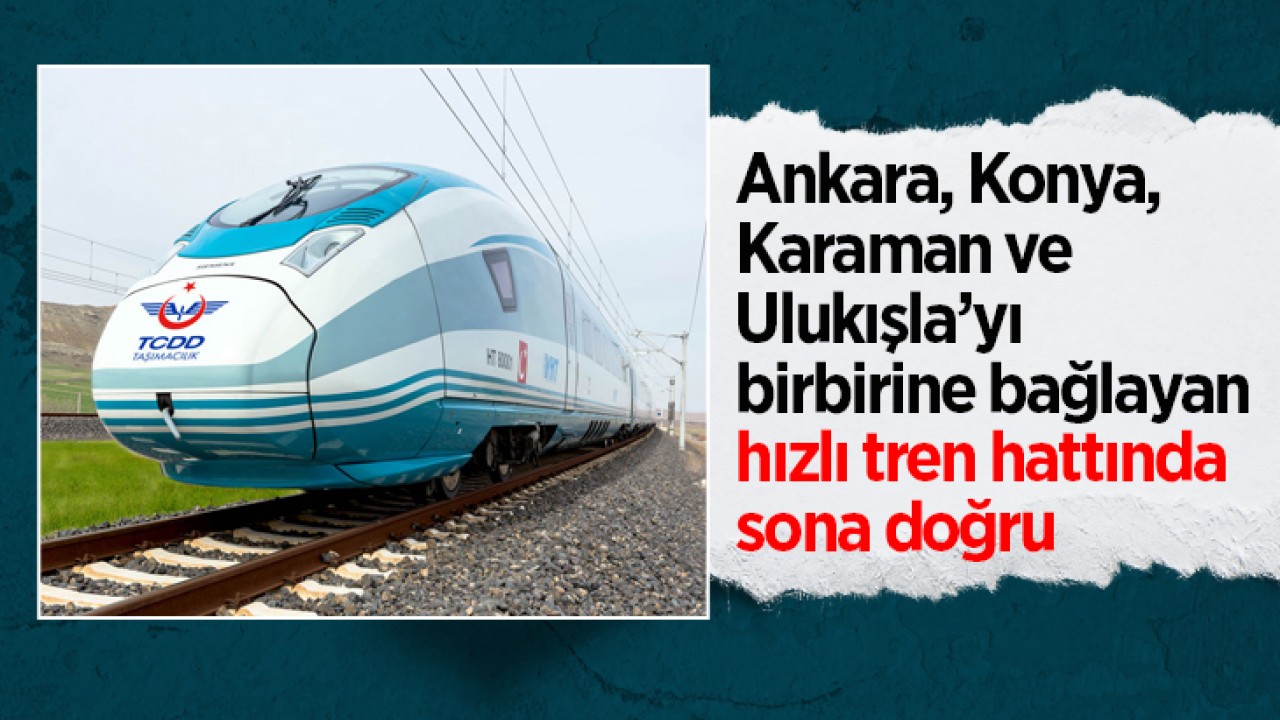 Ankara, Konya, Karaman ve Ulukışla’yı birbirine bağlayan hızlı tren hattında sona doğru