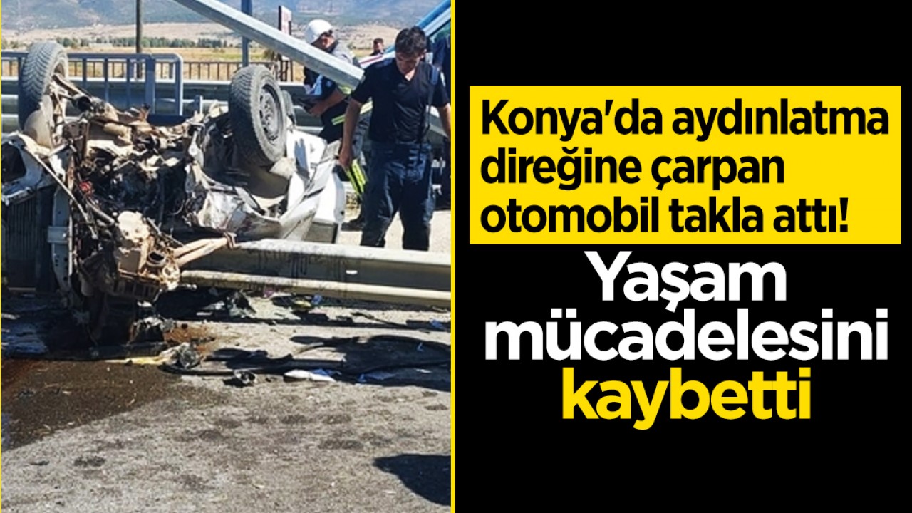 Konya'da aydınlatma direğine çarpan otomobil takla attı! Yaşam mücadelesini kaybetti