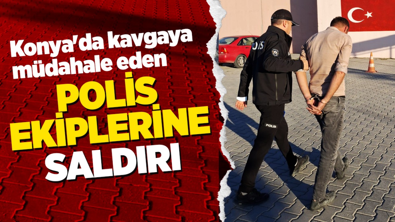 Konya'da kavgaya müdahale eden polis ekiplerine saldırı!