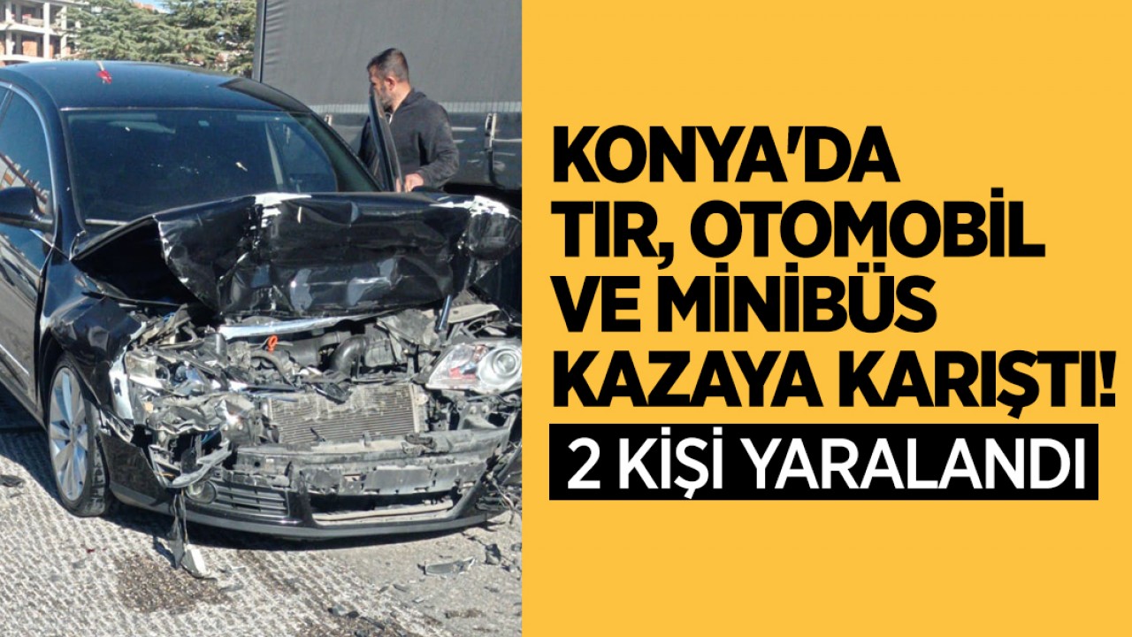 Konya'da TIR, otomobil ve minibüs kazaya karıştı: 2 yaralı