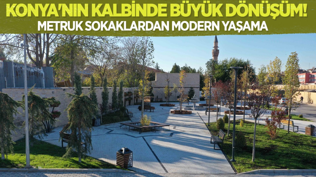 Konya'nın kalbinde büyük dönüşüm! Metruk sokaklardan modern yaşama