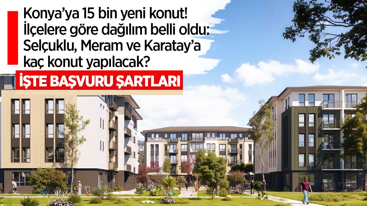 Konya’ya 15 bin yeni konut! İlçelere göre dağılım belli oldu: Selçuklu, Meram ve Karatay’a kaç konut yapılacak? İşte başvuru şartları