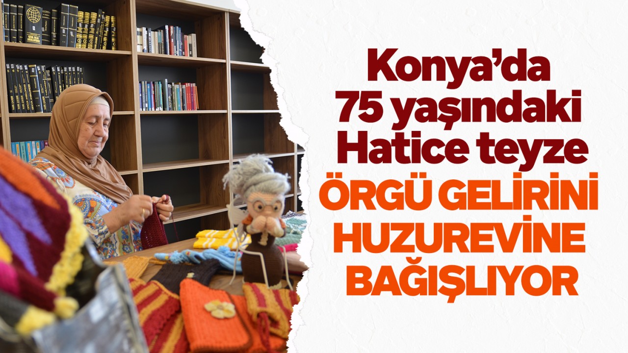 Konya’da 75 yaşındaki Hatice teyze, örgü gelirini huzurevine bağışlıyor