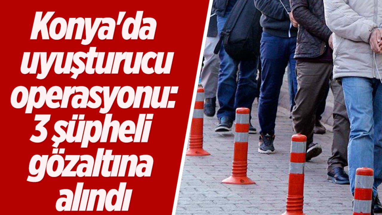 Konya'da uyuşturucu operasyonu: 3 şüpheli gözaltına alındı