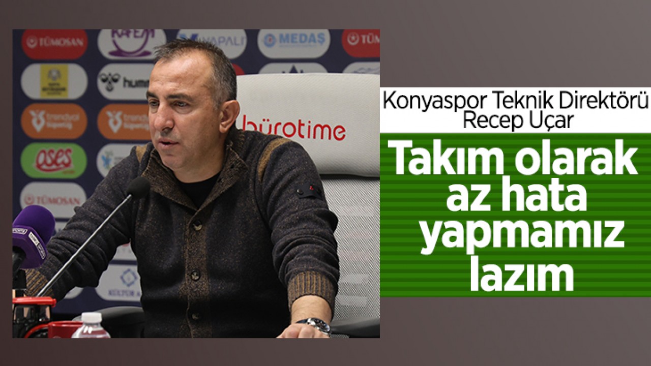 Konyaspor Teknik Direktörü Recep Uçar:Takım olarak az hata yapmamız lazım